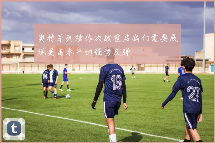 奥特系列续作次战重启我们需要展现更高水平的强势反弹
