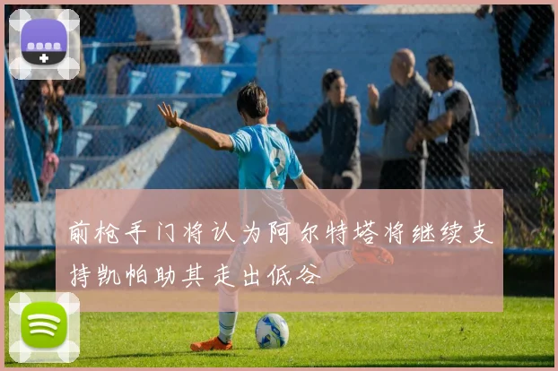 前枪手门将认为阿尔特塔将继续支持凯帕助其走出低谷