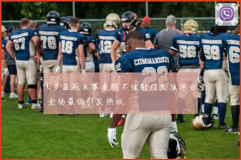 C罗亚冠决赛表现不佳射门失准评分全场最低引发热议