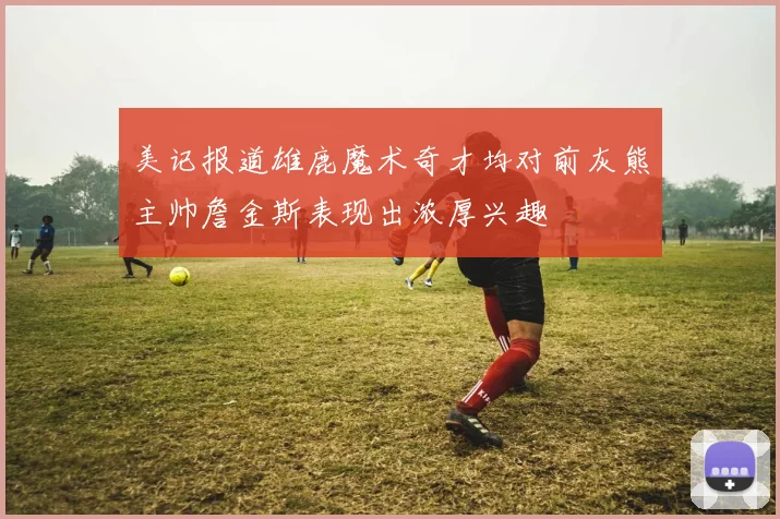 美记报道雄鹿魔术奇才均对前灰熊主帅詹金斯表现出浓厚兴趣