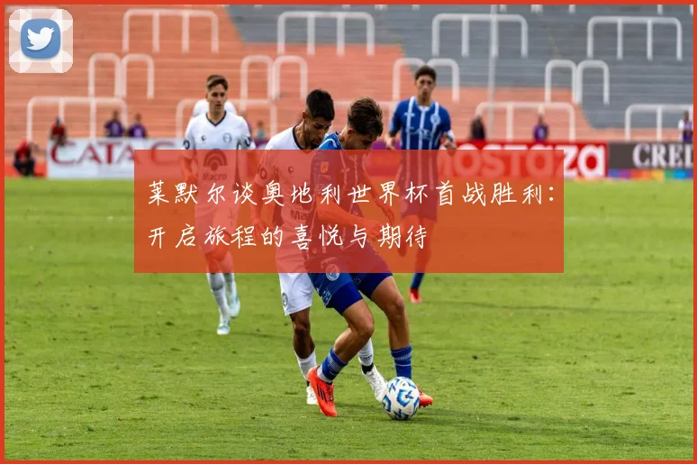 莱默尔谈奥地利世界杯首战胜利：开启旅程的喜悦与期待