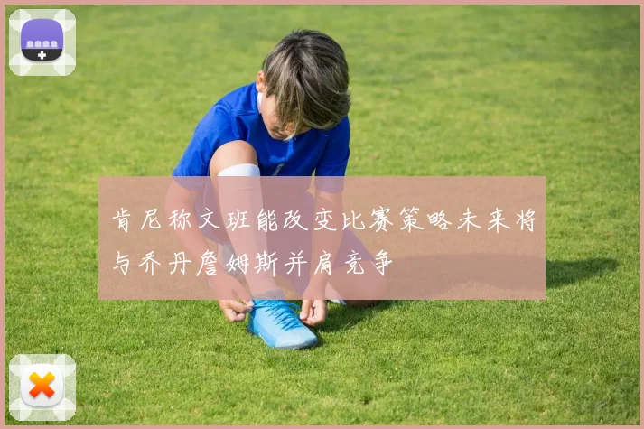 肯尼称文班能改变比赛策略未来将与乔丹詹姆斯并肩竞争
