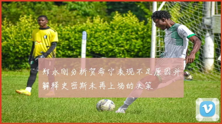 郑永刚分析贺希宁表现不足原因并解释史密斯未再上场的决策