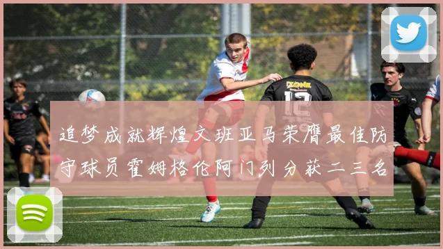 追梦成就辉煌文班亚马荣膺最佳防守球员霍姆格伦阿门列分获二三名