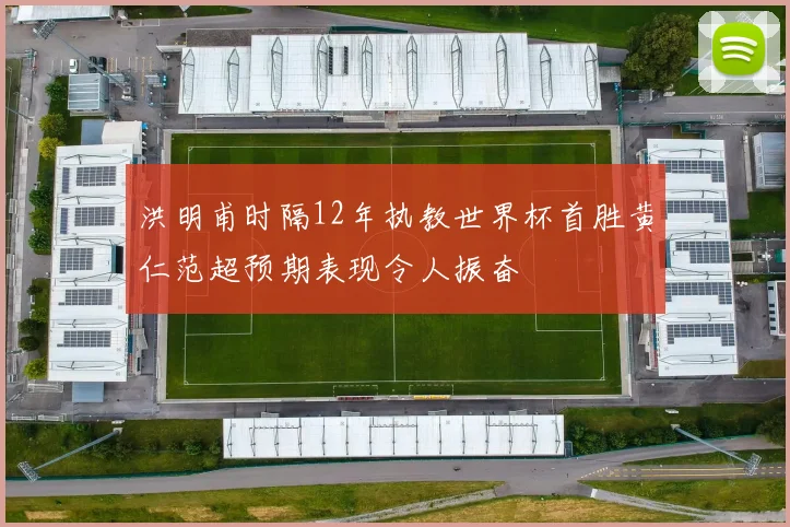 洪明甫时隔12年执教世界杯首胜黄仁范超预期表现令人振奋