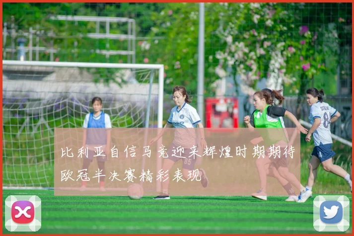 比利亚自信马竞迎来辉煌时期期待欧冠半决赛精彩表现