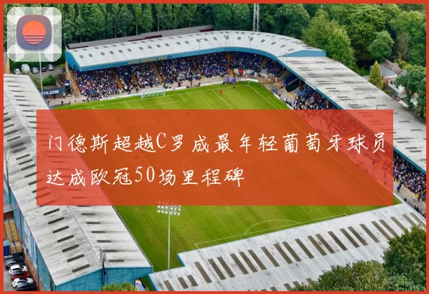 门德斯超越C罗成最年轻葡萄牙球员达成欧冠50场里程碑