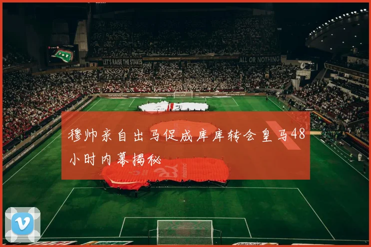 穆帅亲自出马促成库库转会皇马48小时内幕揭秘