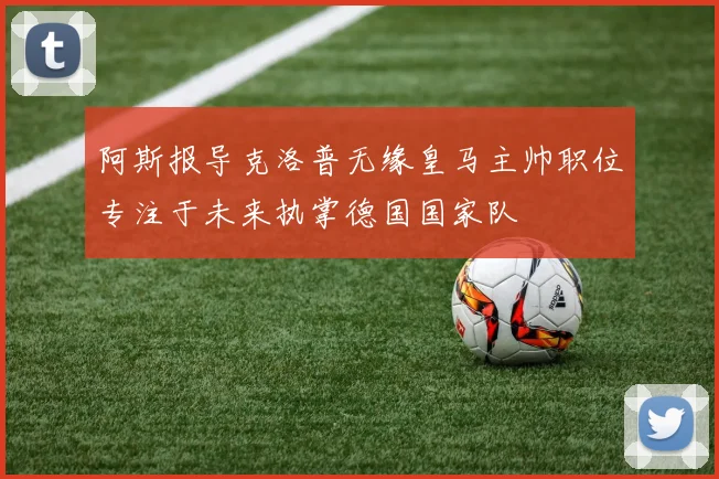 阿斯报导克洛普无缘皇马主帅职位专注于未来执掌德国国家队