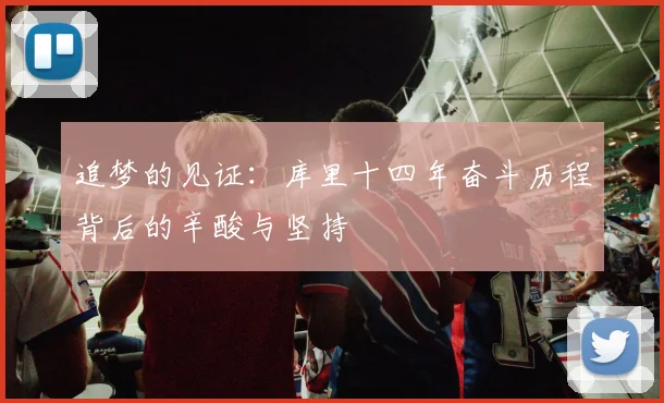 追梦的见证：库里十四年奋斗历程背后的辛酸与坚持