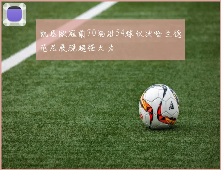 凯恩欧冠前70场进54球仅次哈兰德范尼展现超强火力