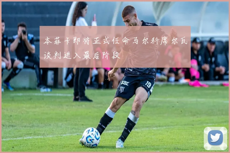 本菲卡即将正式任命马尔科席尔瓦谈判进入最后阶段