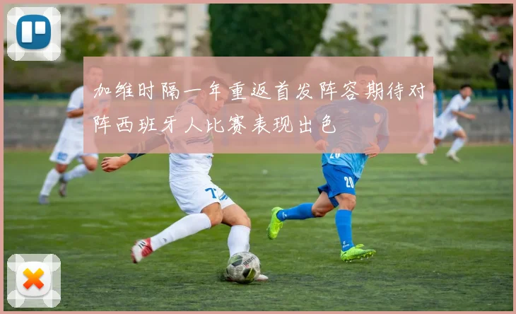 加维时隔一年重返首发阵容期待对阵西班牙人比赛表现出色