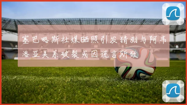 塞巴略斯社媒晒照引发猜测与阿韦洛亚关系破裂或因谎言所致