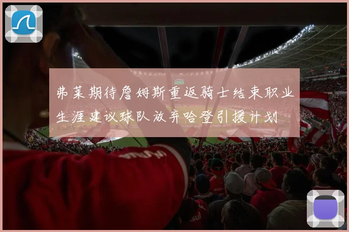 弗莱期待詹姆斯重返骑士结束职业生涯建议球队放弃哈登引援计划