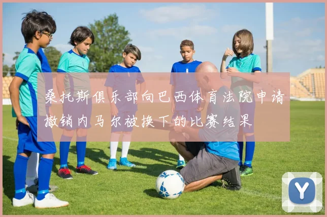桑托斯俱乐部向巴西体育法院申请撤销内马尔被换下的比赛结果