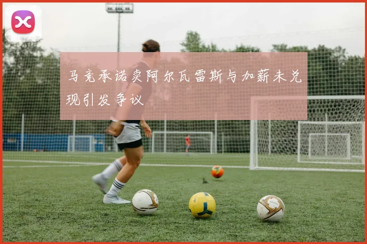 马竞承诺卖阿尔瓦雷斯与加薪未兑现引发争议
