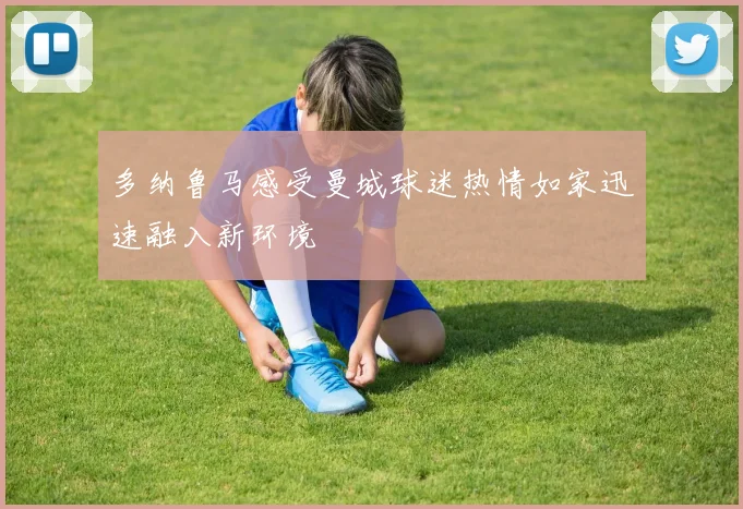 多纳鲁马感受曼城球迷热情如家迅速融入新环境