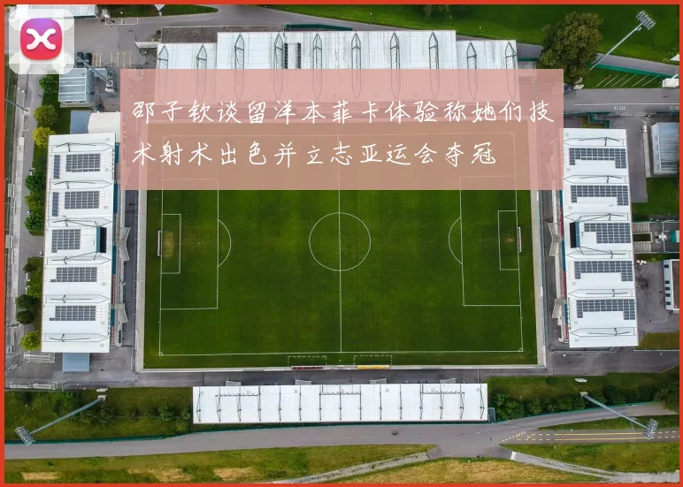 邵子钦谈留洋本菲卡体验称她们技术射术出色并立志亚运会夺冠
