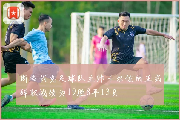 斯洛伐克足球队主帅卡尔佐纳正式辞职战绩为19胜8平13负