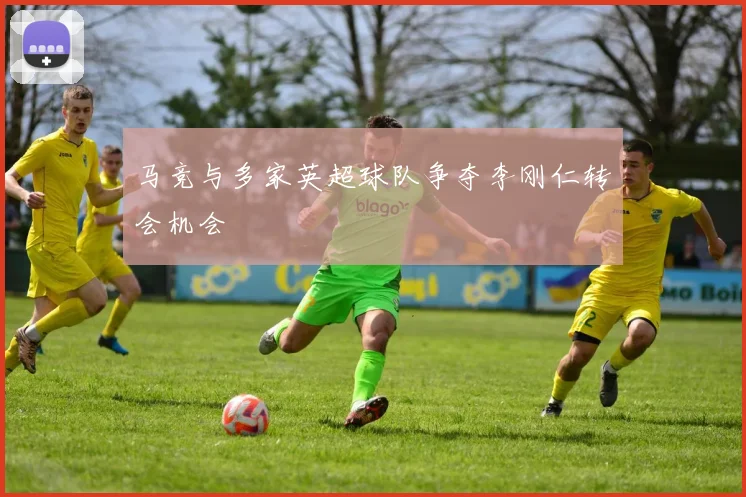 马竞与多家英超球队争夺李刚仁转会机会