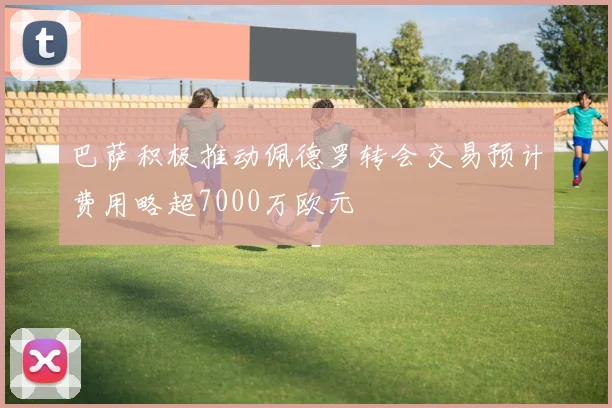 巴萨积极推动佩德罗转会交易预计费用略超7000万欧元