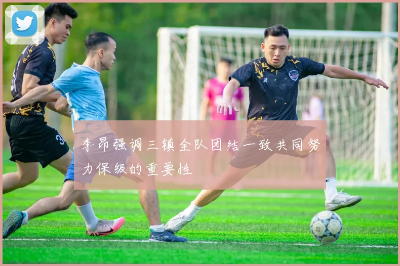 李昂强调三镇全队团结一致共同努力保级的重要性