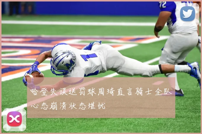 哈登失误送罚球周琦直言骑士全队心态崩溃状态堪忧