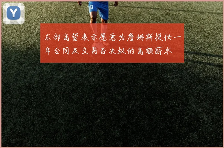 东部高管表示愿意为詹姆斯提供一年合同及交易否决权的高额薪水
