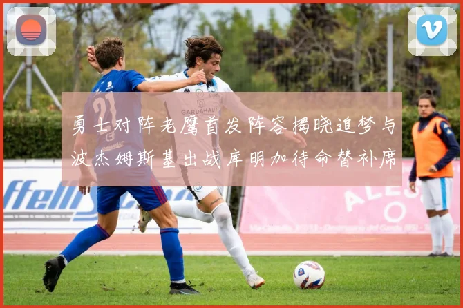 勇士对阵老鹰首发阵容揭晓追梦与波杰姆斯基出战库明加待命替补席