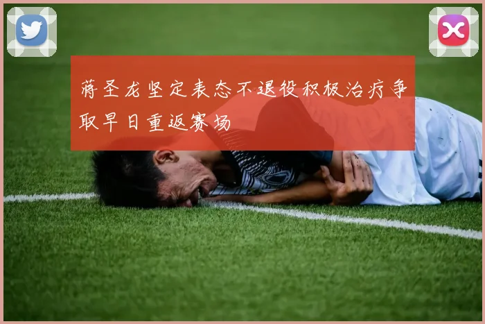 蒋圣龙坚定表态不退役积极治疗争取早日重返赛场